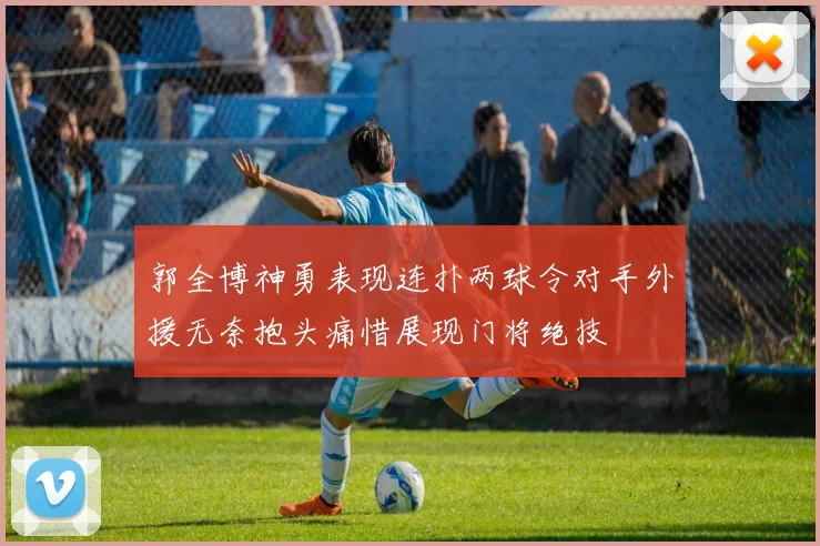 郭全博神勇表现连扑两球令对手外援无奈抱头痛惜展现门将绝技