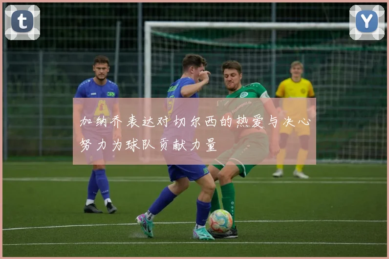加纳乔表达对切尔西的热爱与决心努力为球队贡献力量