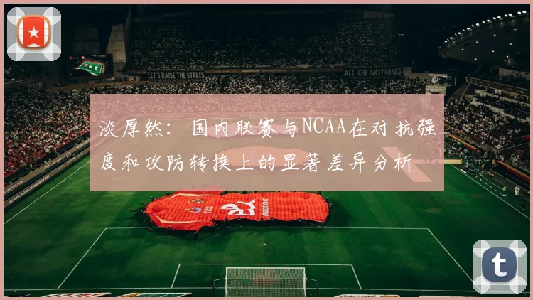 淡厚然：国内联赛与NCAA在对抗强度和攻防转换上的显著差异分析