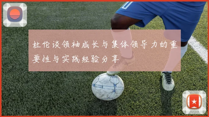 杜伦谈领袖成长与集体领导力的重要性与实践经验分享