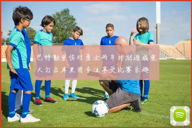巴特勒重伤对勇士两年计划造成重大打击库里将专注享受比赛乐趣