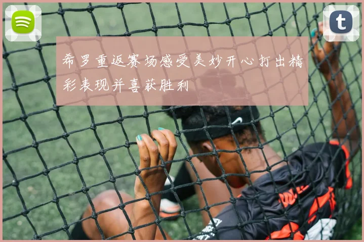 希罗重返赛场感受美妙开心打出精彩表现并喜获胜利