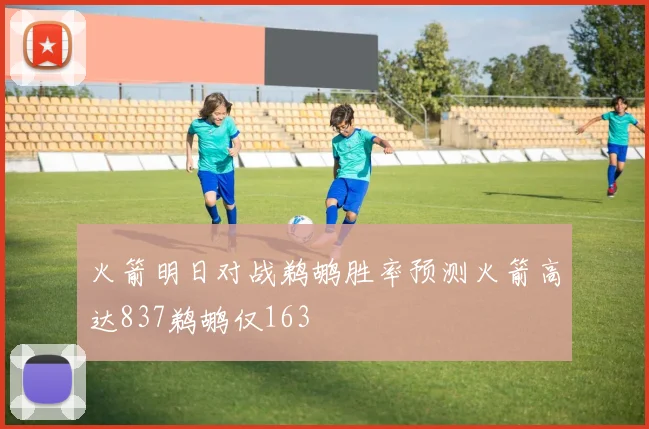 火箭明日对战鹈鹕胜率预测火箭高达837鹈鹕仅163
