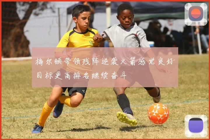 梅尔顿带领残阵逆袭火箭感觉良好目标更高排名继续奋斗