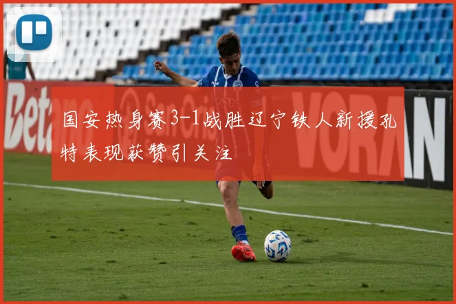 国安热身赛3-1战胜辽宁铁人新援孔特表现获赞引关注