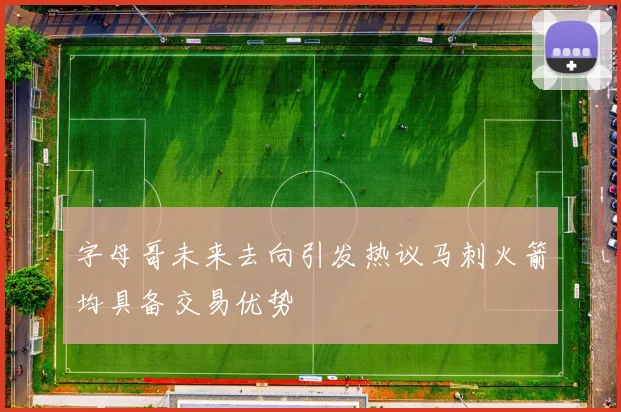 字母哥未来去向引发热议马刺火箭均具备交易优势