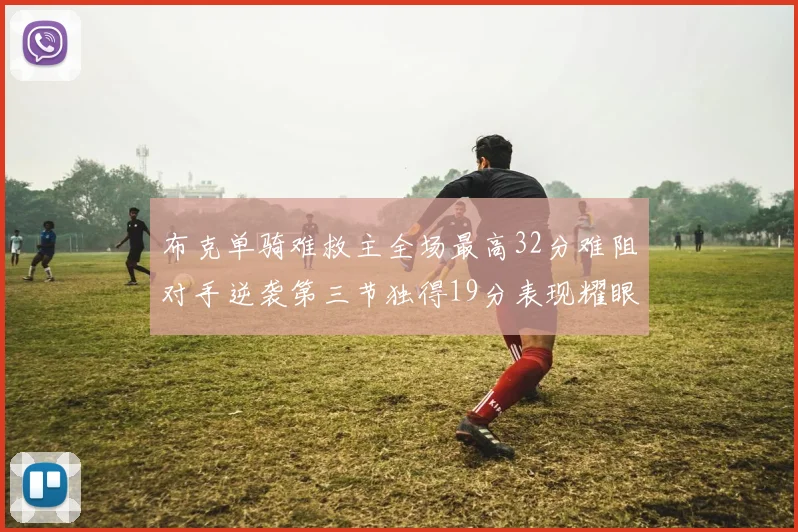 布克单骑难救主全场最高32分难阻对手逆袭第三节独得19分表现耀眼