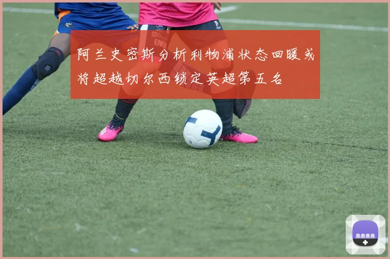 阿兰史密斯分析利物浦状态回暖或将超越切尔西锁定英超第五名