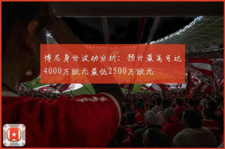 博尼身价波动分析：预计最高可达4000万欧元最低2500万欧元