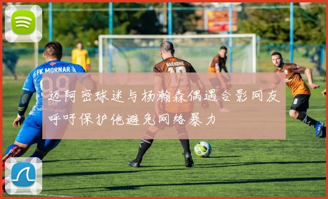 迈阿密球迷与杨瀚森偶遇合影网友呼吁保护他避免网络暴力