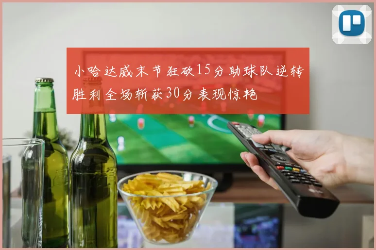 小哈达威末节狂砍15分助球队逆转胜利全场斩获30分表现惊艳
