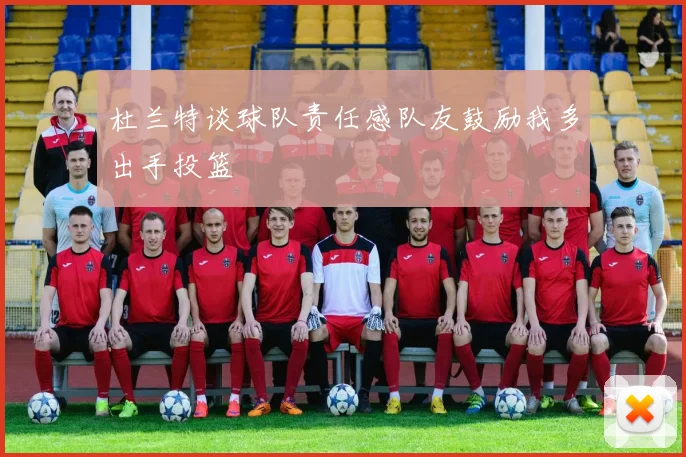 杜兰特谈球队责任感队友鼓励我多出手投篮