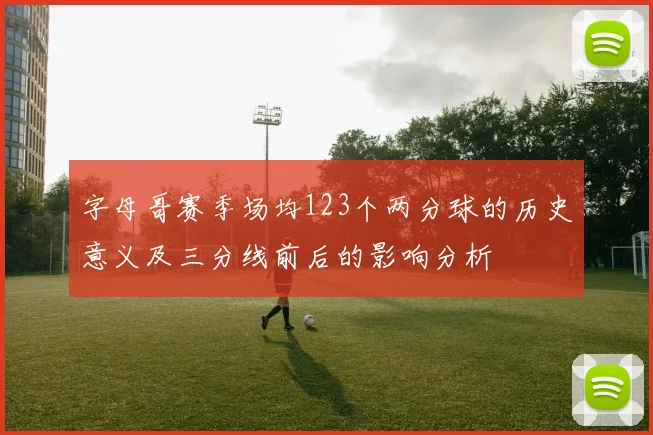 字母哥赛季场均123个两分球的历史意义及三分线前后的影响分析