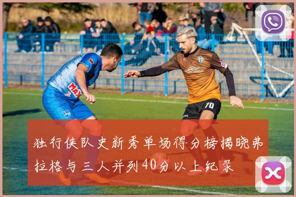 独行侠队史新秀单场得分榜揭晓弗拉格与三人并列40分以上纪录