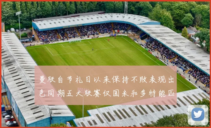 曼联自节礼日以来保持不败表现出色同期五大联赛仅国米和多特能匹敌