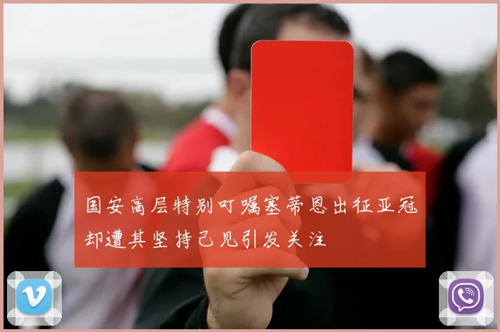 国安高层特别叮嘱塞蒂恩出征亚冠却遭其坚持己见引发关注