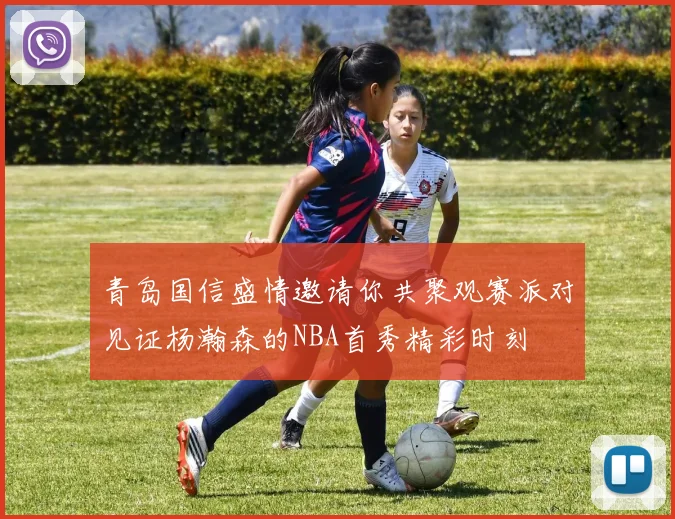青岛国信盛情邀请你共聚观赛派对见证杨瀚森的NBA首秀精彩时刻
