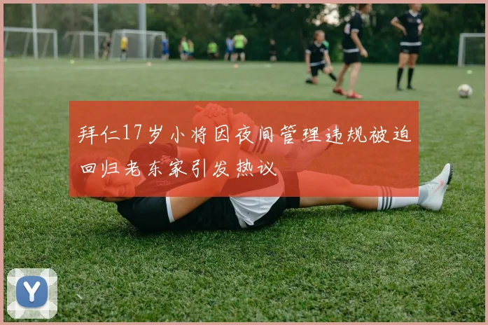 拜仁17岁小将因夜间管理违规被迫回归老东家引发热议