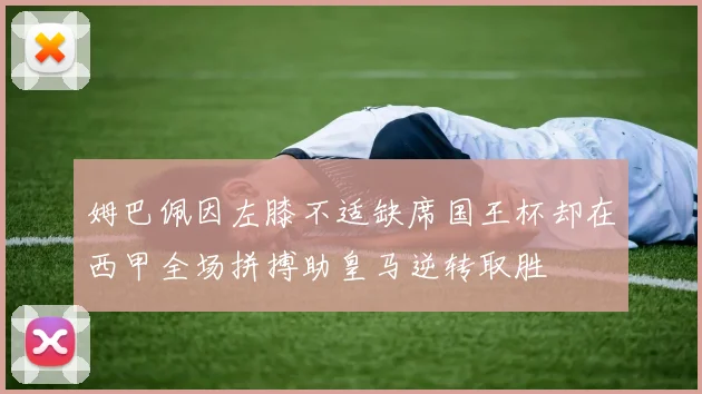 姆巴佩因左膝不适缺席国王杯却在西甲全场拼搏助皇马逆转取胜