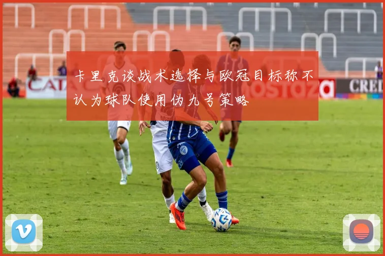 卡里克谈战术选择与欧冠目标称不认为球队使用伪九号策略