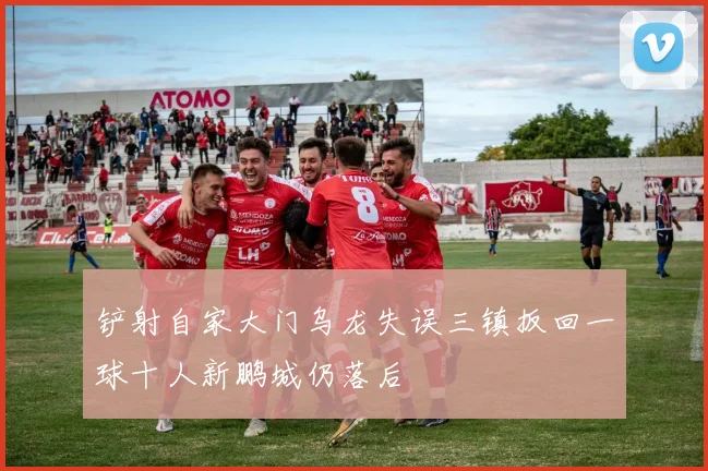 铲射自家大门乌龙失误三镇扳回一球十人新鹏城仍落后