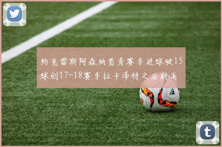 约克雷斯阿森纳首秀赛季进球破15球创17-18赛季拉卡泽特之后新高
