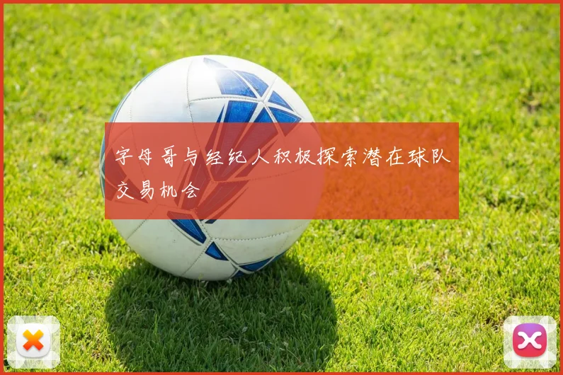 字母哥与经纪人积极探索潜在球队交易机会