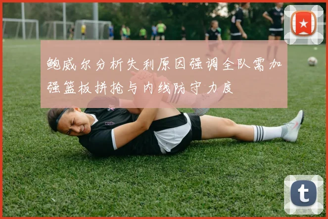 鲍威尔分析失利原因强调全队需加强篮板拼抢与内线防守力度