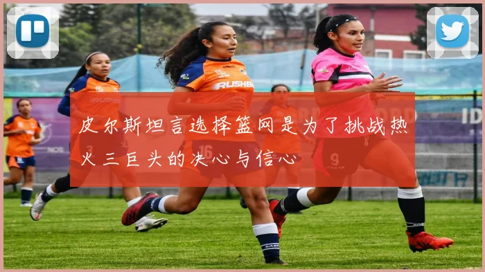 皮尔斯坦言选择篮网是为了挑战热火三巨头的决心与信心