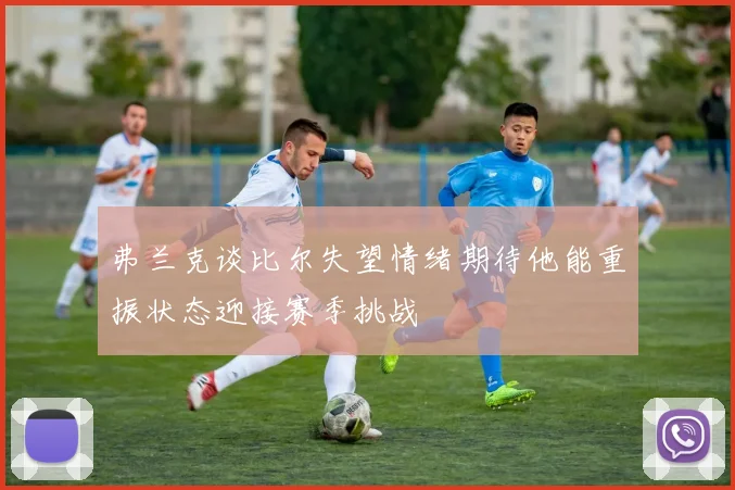 弗兰克谈比尔失望情绪期待他能重振状态迎接赛季挑战