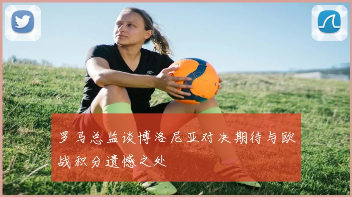 罗马总监谈博洛尼亚对决期待与欧战积分遗憾之处