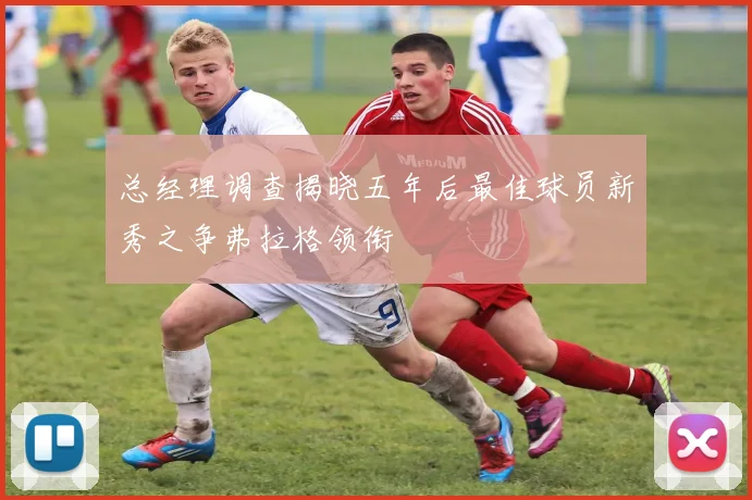 总经理调查揭晓五年后最佳球员新秀之争弗拉格领衔
