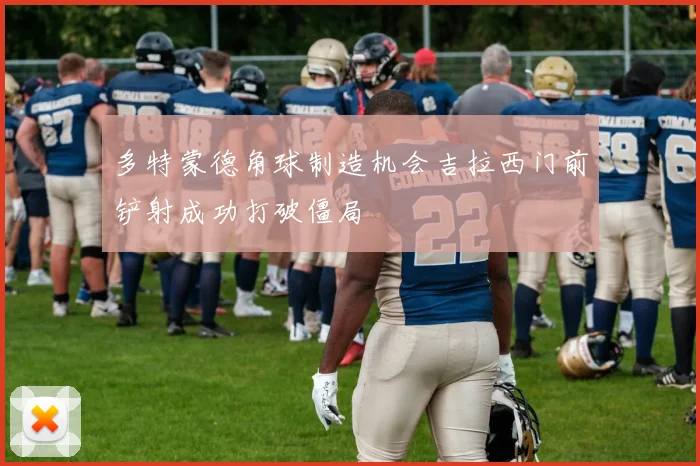 多特蒙德角球制造机会吉拉西门前铲射成功打破僵局