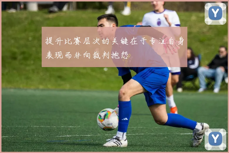 提升比赛层次的关键在于专注自身表现而非向裁判抱怨