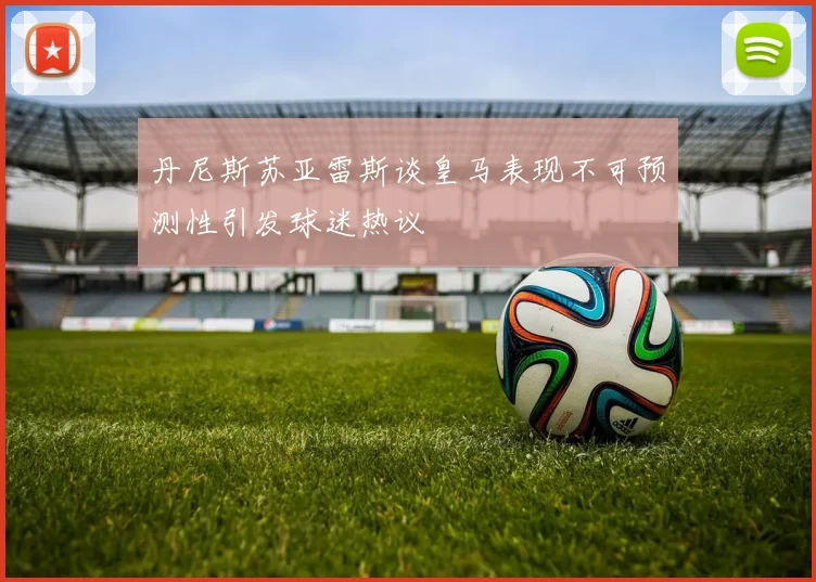 丹尼斯苏亚雷斯谈皇马表现不可预测性引发球迷热议