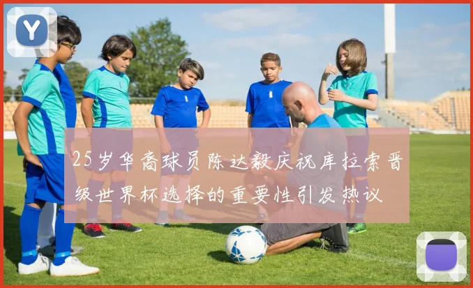 25岁华裔球员陈达毅庆祝库拉索晋级世界杯选择的重要性引发热议