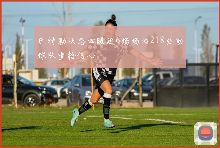 巴特勒状态回暖近6场场均218分助球队重拾信心