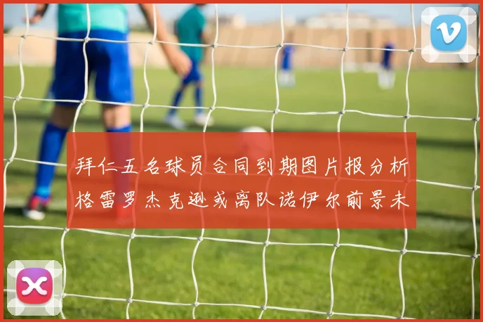 拜仁五名球员合同到期图片报分析格雷罗杰克逊或离队诺伊尔前景未定