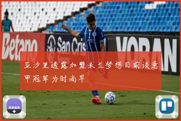 亚沙里透露加盟米兰梦想目前谈意甲冠军为时尚早