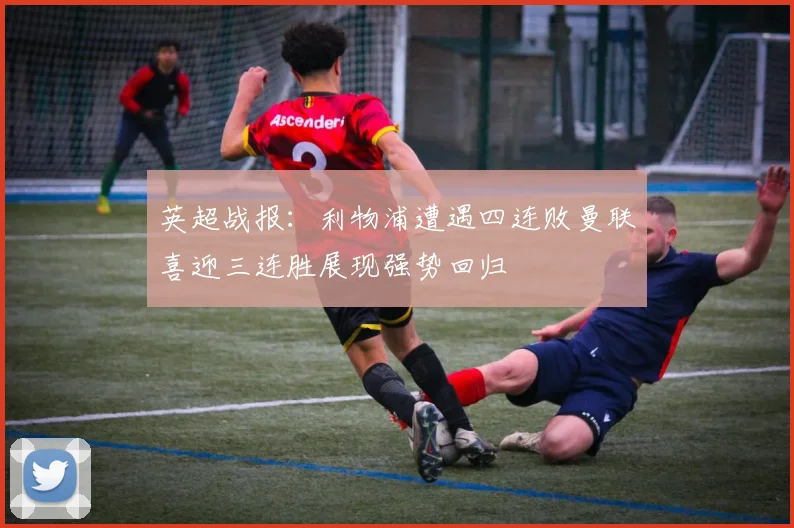 英超战报：利物浦遭遇四连败曼联喜迎三连胜展现强势回归