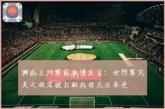 挪威主帅赛前激情发言：世预赛完美之旅若被打断我将无法承受
