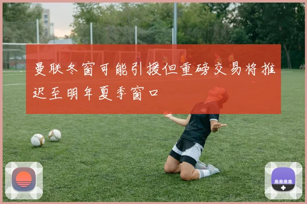 曼联冬窗可能引援但重磅交易将推迟至明年夏季窗口