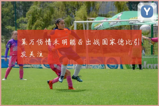 莱万伤情未明能否出战国家德比引发关注