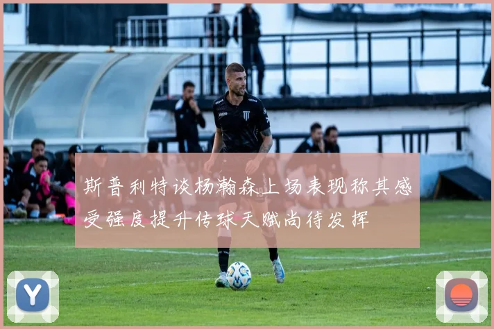 斯普利特谈杨瀚森上场表现称其感受强度提升传球天赋尚待发挥