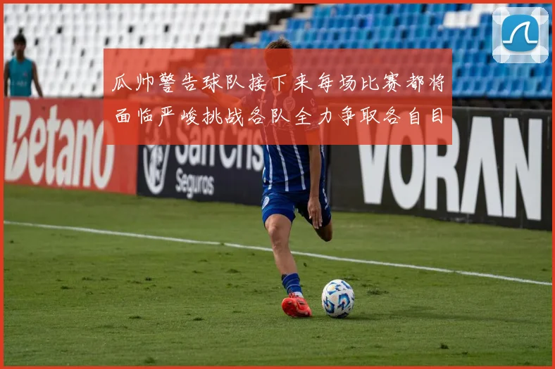 瓜帅警告球队接下来每场比赛都将面临严峻挑战各队全力争取各自目标