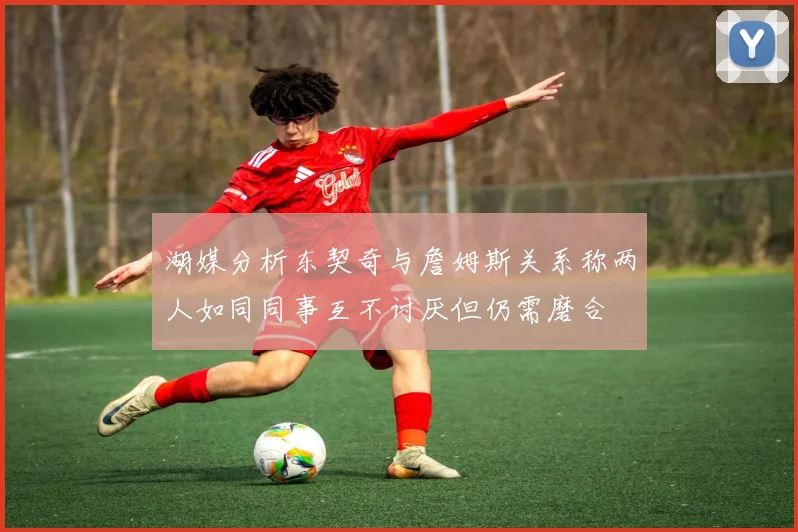 湖媒分析东契奇与詹姆斯关系称两人如同同事互不讨厌但仍需磨合