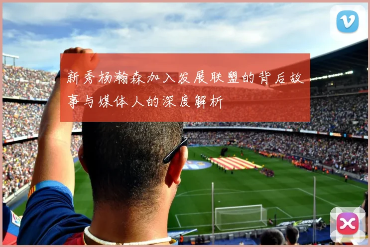 新秀杨瀚森加入发展联盟的背后故事与媒体人的深度解析