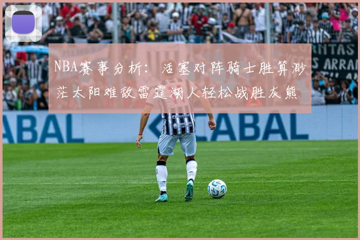 NBA赛事分析：活塞对阵骑士胜算渺茫太阳难敌雷霆湖人轻松战胜灰熊