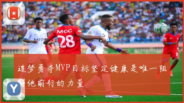 追梦勇夺MVP目标坚定健康是唯一阻碍他前行的力量