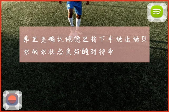 弗里克确认佩德里将下半场出场贝尔纳尔状态良好随时待命
